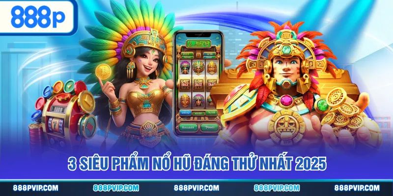 3 siêu phẩm nổ hũ đáng thử nhất 2025